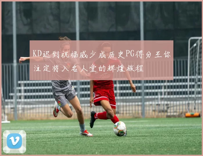 KD迟到祝福威少成历史PG得分王你注定将入名人堂的辉煌旅程
