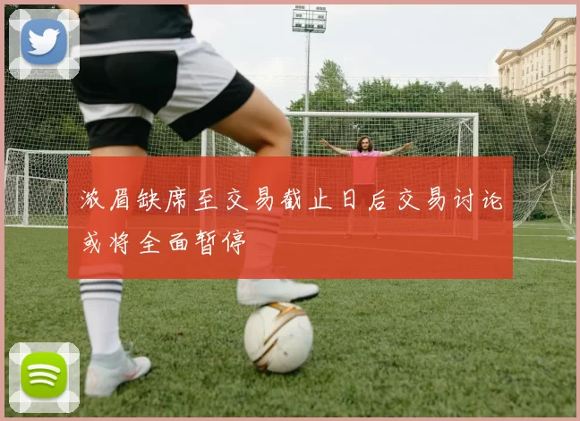 浓眉缺席至交易截止日后交易讨论或将全面暂停