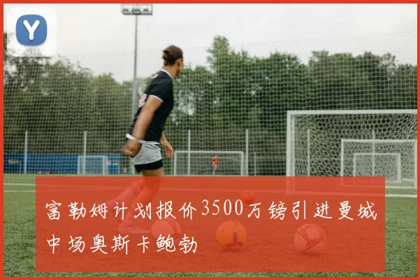 富勒姆计划报价3500万镑引进曼城中场奥斯卡鲍勃