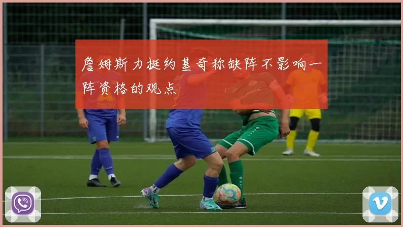 詹姆斯力挺约基奇称缺阵不影响一阵资格的观点