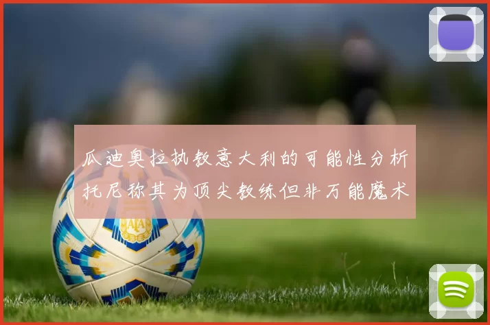 瓜迪奥拉执教意大利的可能性分析托尼称其为顶尖教练但非万能魔术师