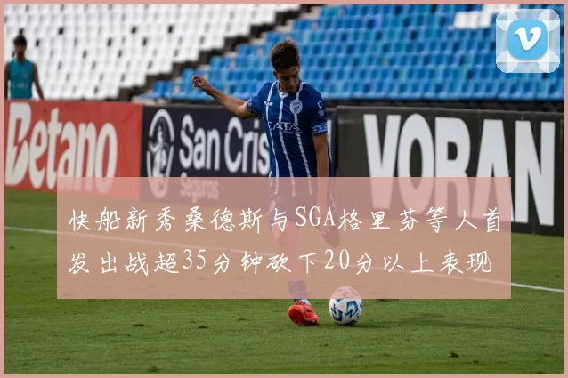 快船新秀桑德斯与SGA格里芬等人首发出战超35分钟砍下20分以上表现亮眼
