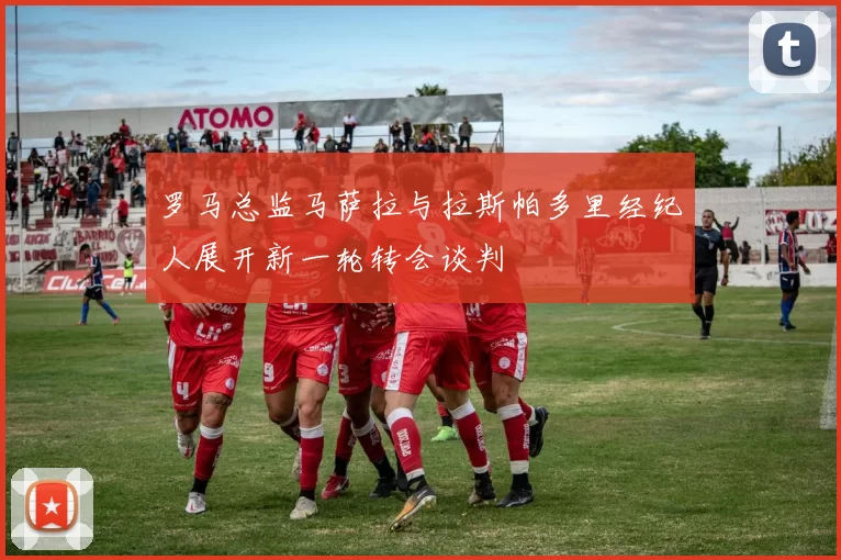 罗马总监马萨拉与拉斯帕多里经纪人展开新一轮转会谈判