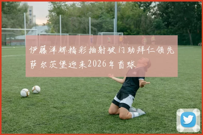 伊藤洋辉精彩抽射破门助拜仁领先萨尔茨堡迎来2026年首球